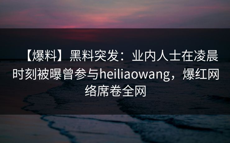 【爆料】黑料突发:业内人士在凌晨时刻被曝曾参与heiliaowang,爆红网络席卷全网 第1张 【爆料】黑料突发:业内人士在凌晨时刻被曝曾参与heiliaowang,爆红网络席卷全网 第1张