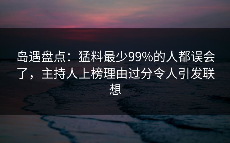 岛遇盘点：猛料最少99%的人都误会了，主持人上榜理由过分令人引发联想