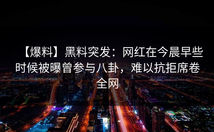 【爆料】黑料突发：网红在今晨早些时候被曝曾参与八卦，难以抗拒席卷全网