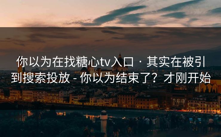 你以为在找糖心tv入口 · 其实在被引到搜索投放 - 你以为结束了？才刚开始