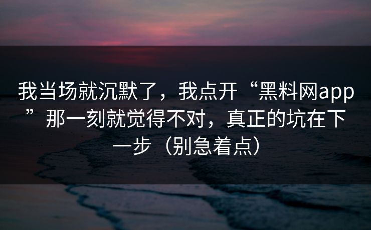我当场就沉默了，我点开“黑料网app”那一刻就觉得不对，真正的坑在下一步（别急着点）