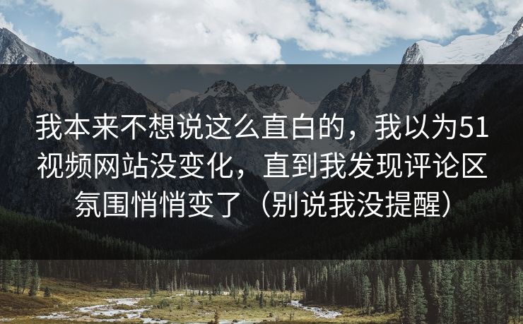 我本来不想说这么直白的，我以为51视频网站没变化，直到我发现评论区氛围悄悄变了（别说我没提醒）  第1张