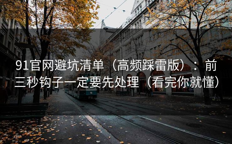 91官网避坑清单(高频踩雷版):前三秒钩子一定要先处理(看完你就懂)