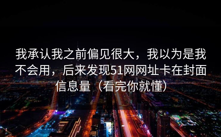我承认我之前偏见很大,我以为是我不会用,后来发现51网网址卡在封面信息量(看完你就懂)