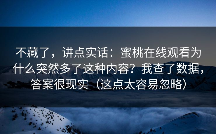 不藏了，讲点实话：蜜桃在线观看为什么突然多了这种内容？我查了数据，答案很现实（这点太容易忽略）