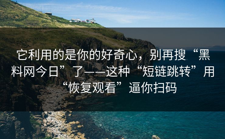 它利用的是你的好奇心，别再搜“黑料网今日”了——这种“短链跳转”用“恢复观看”逼你扫码  第1张