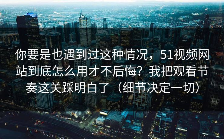 你要是也遇到过这种情况,51视频网站到底怎么用才不后悔?我把观看节奏这关踩明白了(细节决定一切)