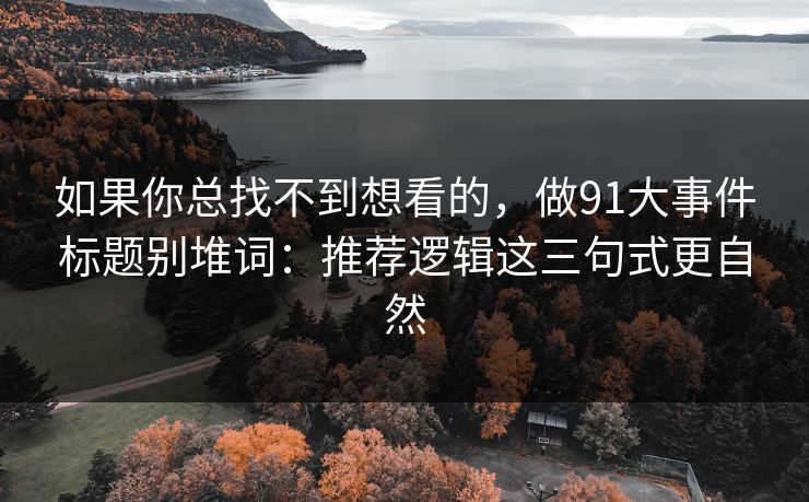 如果你总找不到想看的，做91大事件标题别堆词：推荐逻辑这三句式更自然