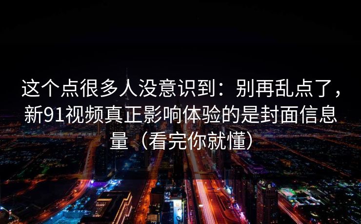 这个点很多人没意识到：别再乱点了，新91视频真正影响体验的是封面信息量（看完你就懂）