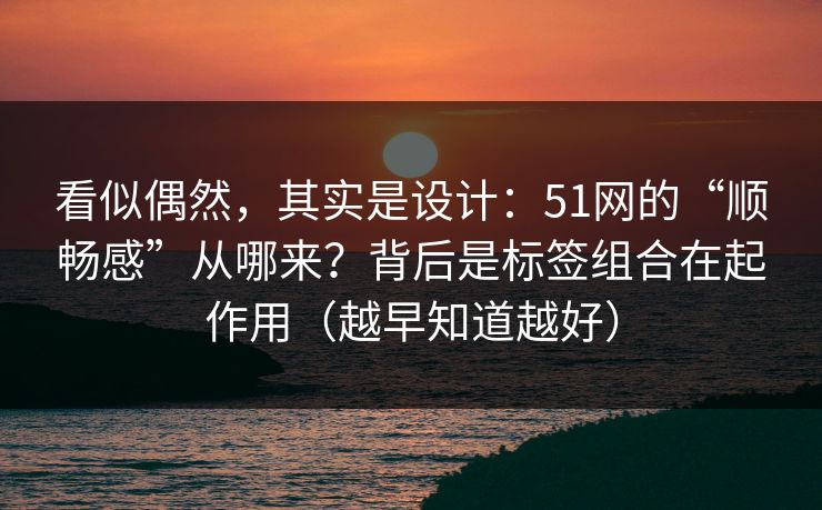看似偶然，其实是设计：51网的“顺畅感”从哪来？背后是标签组合在起作用（越早知道越好）  第1张
