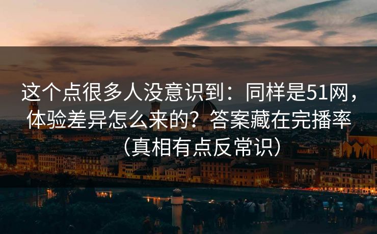 这个点很多人没意识到：同样是51网，体验差异怎么来的？答案藏在完播率（真相有点反常识）  第1张