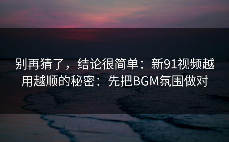 别再猜了,结论很简单:新91视频越用越顺的秘密:先把BGM氛围做对