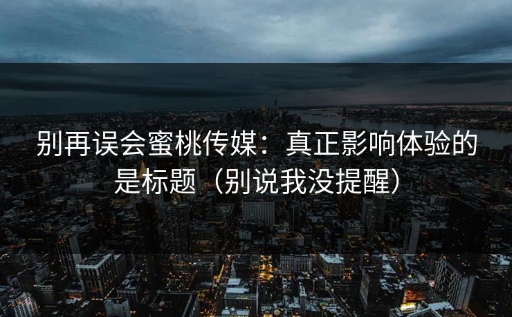别再误会蜜桃传媒:真正影响体验的是标题(别说我没提醒)
