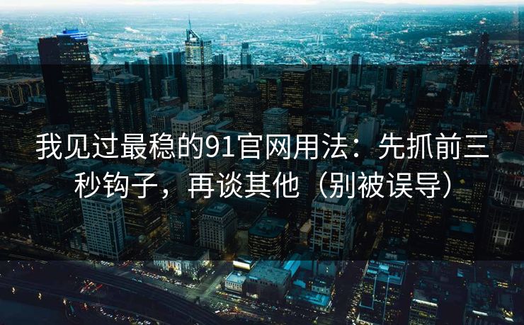 我见过最稳的91官网用法：先抓前三秒钩子，再谈其他（别被误导）