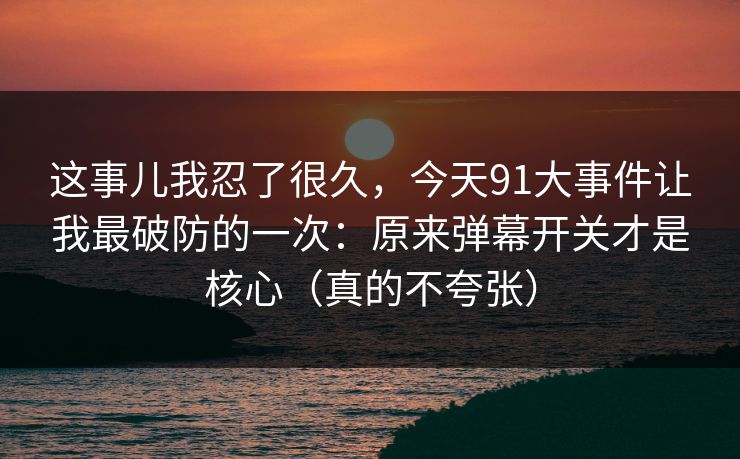 这事儿我忍了很久，今天91大事件让我最破防的一次：原来弹幕开关才是核心（真的不夸张）  第1张