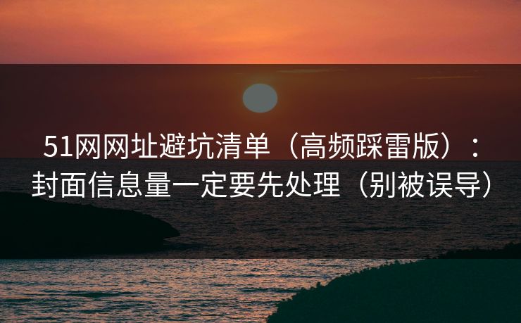 51网网址避坑清单（高频踩雷版）：封面信息量一定要先处理（别被误导）