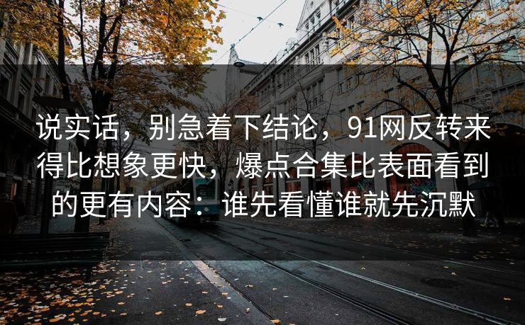 说实话，别急着下结论，91网反转来得比想象更快，爆点合集比表面看到的更有内容：谁先看懂谁就先沉默