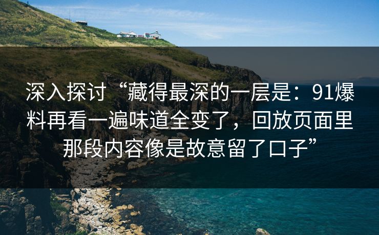 深入探讨“藏得最深的一层是：91爆料再看一遍味道全变了，回放页面里那段内容像是故意留了口子”  第1张