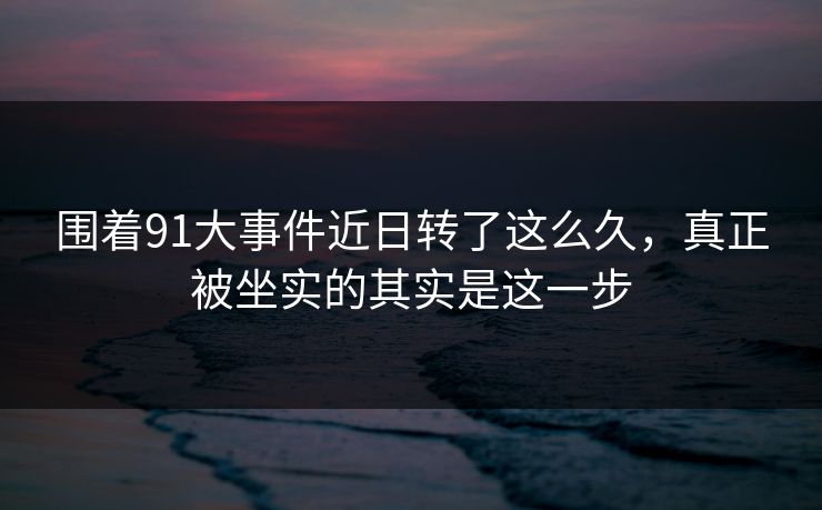 围着91大事件近日转了这么久，真正被坐实的其实是这一步  第1张