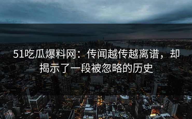 51吃瓜爆料网:传闻越传越离谱,却揭示了一段被忽略的历史