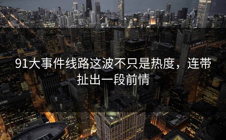 91大事件线路这波不只是热度,连带扯出一段前情 第1张 91大事件线路这波不只是热度,连带扯出一段前情 第1张